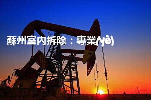 蘇州室內拆除：專業(yè)高效，安全環(huán)保一站式服務